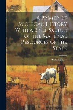 A Primer of Michigan History With a Brief Sketch of the Material Resources of the State - Cox, William J.