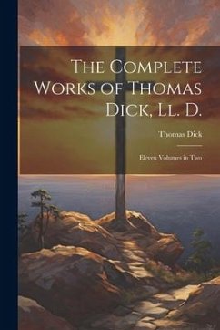 The Complete Works of Thomas Dick, Ll. D.: Eleven Volumes in Two - Dick, Thomas