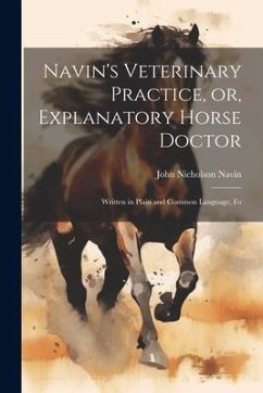 Navin's Veterinary Practice, or, Explanatory Horse Doctor: Written in Plain and Common Language, Fo - Navin, John Nicholson