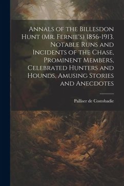 Annals of the Billesdon Hunt (Mr. Fernie's) 1856-1913. Notable Runs and Incidents of the Chase, Prominent Members, Celebrated Hunters and Hounds, Amus - Costobadie, Palliser De