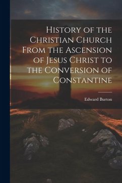 History of the Christian Church From the Ascension of Jesus Christ to the Conversion of Constantine - Burton, Edward