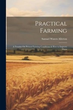 Practical Farming: A Treatise On Present Farming Conditions & How to Improve Them - Allerton, Samuel Waters