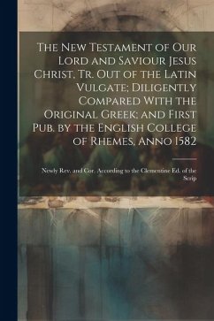 The New Testament of Our Lord and Saviour Jesus Christ, Tr. Out of the Latin Vulgate; Diligently Compared With the Original Greek; and First Pub. by t - Anonymous