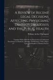 A Review of Recent Legal Decisions Affecting Physicians, Dentists Druggists and the Public Health: Together With a Brief for the Prosecution of Unlice