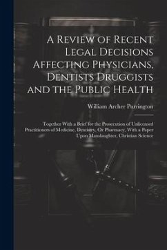 A Review of Recent Legal Decisions Affecting Physicians, Dentists Druggists and the Public Health: Together With a Brief for the Prosecution of Unlice - Purrington, William Archer