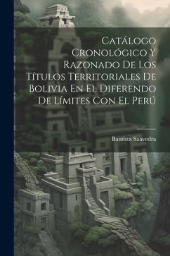 Catálogo Cronológico Y Razonado De Los Títulos Territoriales De Bolivia En El Diferendo De Límites Con El Perú - Saavedra, Bautista