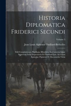 Historia Diplomatica Friderici Secundi: Sive Constitutiones, Privilegia, Mandata, Instrumenta Quae Supersunt Istius Imperatoris Et Filiorum Ejus. Acce - Huillard-Bréholles, Jean Louis Alphonse