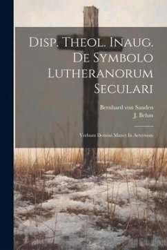 Disp. Theol. Inaug. De Symbolo Lutheranorum Seculari: Verbum Domini Manet In Aeternum - Sanden, Bernhard Von; Behm, J.