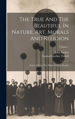 The True And The Beautiful In Nature, Art, Morals And Religion: Selected From The Works Of John Ruskin; Volume 1 - Ruskin, John