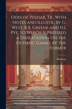 Odes of Pindar, Tr., With Notes and Illustr., by G. West, R.B. Greene and H.J. Pye. to Which Is Prefixed a Dissertation On the Olympic Games, by the F - Pindarus