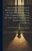 An Order of Family Prayer for Every Day in the Week, and for the Commemoration of the Holy Days and Seasons of the Church: Selected and Arranged From