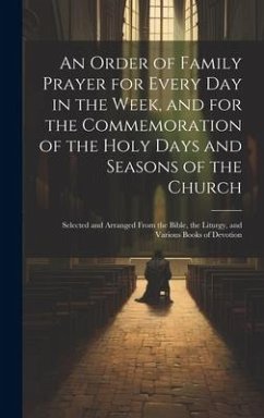 An Order of Family Prayer for Every Day in the Week, and for the Commemoration of the Holy Days and Seasons of the Church: Selected and Arranged From - Anonymous