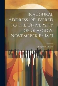 Inaugural Address Delivered to the University of Glasgow, Novemeber 19, 1873 - Disraeli, Benjamin