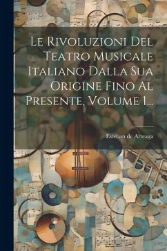 Le Rivoluzioni Del Teatro Musicale Italiano Dalla Sua Origine Fino Al Presente, Volume 1... - Arteaga, Esteban de