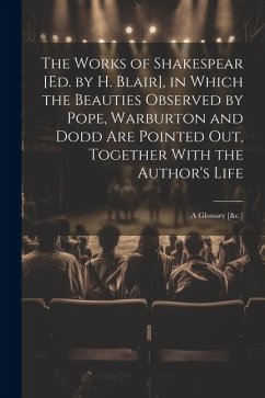 The Works of Shakespear [Ed. by H. Blair], in Which the Beauties Observed by Pope, Warburton and Dodd Are Pointed Out, Together With the Author's Life - Anonymous