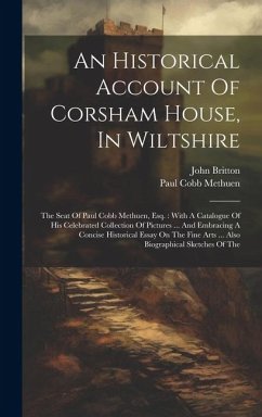 An Historical Account Of Corsham House, In Wiltshire: The Seat Of Paul Cobb Methuen, Esq.: With A Catalogue Of His Celebrated Collection Of Pictures . - Methuen, Paul Cobb; Britton, John