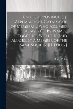 English Province, S. J. Alphabetical Catalogue of Members ... Who Assumed Aliases Or By-Names, Together With the Said Aliases, by a Member of the Same - Foley, Henry