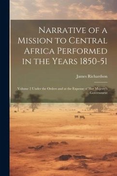 Narrative of a Mission to Central Africa Performed in the Years 1850-51: Volume 2 Under the Orders and at the Expense of Her Majesty's Government - Richardson, James