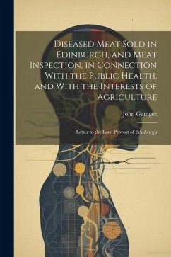 Diseased Meat Sold in Edinburgh, and Meat Inspection, in Connection With the Public Health, and With the Interests of Agriculture: Letter to the Lord - Gamgee, John