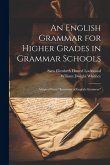 An English Grammar for Higher Grades in Grammar Schools: Adapted From &quote;Essentials of English Grammar&quote;