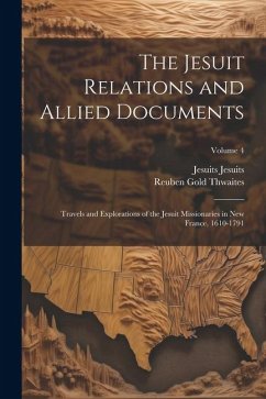 The Jesuit Relations and Allied Documents: Travels and Explorations of the Jesuit Missionaries in New France, 1610-1791; Volume 4 - Thwaites, Reuben Gold; Jesuits, Jesuits