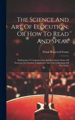 The Science And Art Of Elocution, Or How To Read And Speak: Embracing A Comprehensive And Systematic Series Of Exercises For Gesture Calisthenics And - Fenno, Frank Honywell