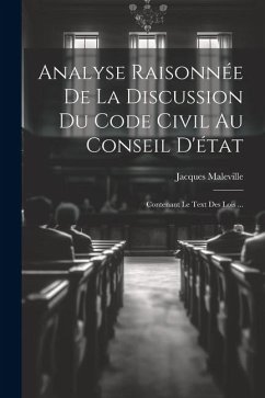 Analyse Raisonnée De La Discussion Du Code Civil Au Conseil D'état: Contenant Le Text Des Lois ... - Maleville, Jacques