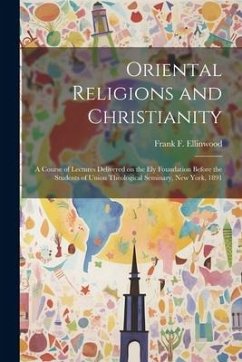 Oriental Religions and Christianity: A Course of Lectures Delivered on the Ely Foundation Before the Students of Union Theological Seminary, New York, - Ellinwood, Frank F.