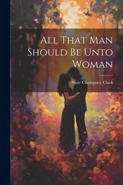 All That Man Should Be Unto Woman - Clark, Susie Champney
