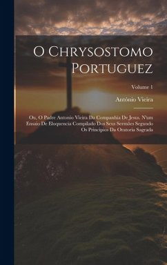 O Chrysostomo Portuguez: Ou, O Padre Antonio Vieira Da Companhia De Jesus. N'um Ensaio De Eloquencia Compilado Dos Seus Sermões Segundo Os Prin - Vieira, António