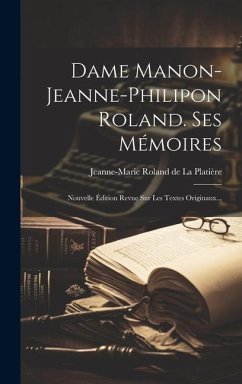 Dame Manon-jeanne-philipon Roland. Ses Mémoires: Nouvelle Édition Revue Sur Les Textes Originaux...