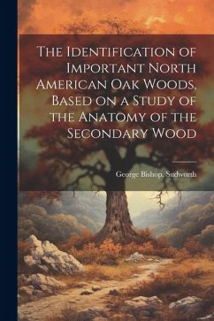 The Identification of Important North American oak Woods, Based on a Study of the Anatomy of the Secondary Wood - Sudworth, George Bishop [From Old Ca