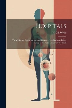 Hospitals: Their History, Organization, and Construction. Boylston Prize-essay of Harvard University for 1876 - Wylie, W. Gill