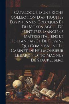 Catalogue D'une Riche Collection D'antiquités Égyptiennes, Grecques Et Du Moyen Âge ..., De Peintures D'anciens Maîtres Italiens Et Hollandais Et De Dessins Qui Composaient Le Cabinet De Feu Monsieur Le Baron Otto Magnus De Stackelberg - Anonymous