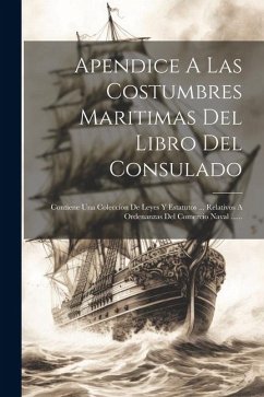 Apendice A Las Costumbres Maritimas Del Libro Del Consulado: Contiene Una Coleccion De Leyes Y Estatutos ... Relativos A Ordenanzas Del Comercio Naval - Anonymous