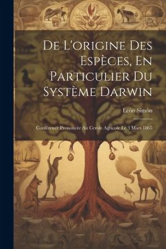 De L'origine Des Espèces, En Particulier Du Système Darwin: Conférence Prononcée Au Cerole Agricole Le 3 Mars 1865 - Simón, León