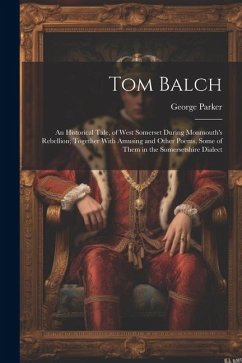 Tom Balch: An Historical Tale, of West Somerset During Monmouth's Rebellion; Together With Amusing and Other Poems, Some of Them - Parker, George