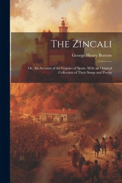 The Zincali; or, An Account of the Gypsies of Spain. With an Original Collection of Their Songs and Poetry - Borrow, George Henry