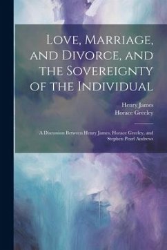 Love, Marriage, and Divorce, and the Sovereignty of the Individual: A Discussion Between Henry James, Horace Greeley, and Stephen Pearl Andrews - James, Henry; Greeley, Horace