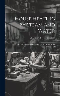 House Heating by Steam and Water: Improved Methods of Installing Heating Apparatus in the Home ... Etc - Thompson, Charles Bedford