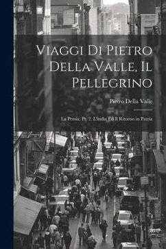 Viaggi Di Pietro Della Valle, Il Pellegrino: La Persia, Pt. 2. L'india Ed Il Ritorno in Patria - Valle, Pietro Della