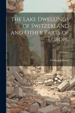 The Lake Dwellings of Switzerland and Other Parts of Europe; Volume 1 - Keller, Ferdinand