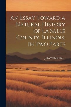 An Essay Toward a Natural History of La Salle County, Illinois, in Two Parts - Huett, John William