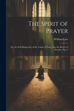 The Spirit of Prayer: Or, the Soul Rising Out of the Vanity of Time, Into the Riches of Eternity, Part 1 - Law, William