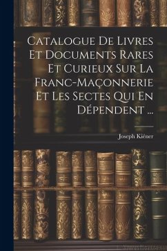 Catalogue De Livres Et Documents Rares Et Curieux Sur La Franc-Maçonnerie Et Les Sectes Qui En Dépendent ... - Kiéner, Joseph