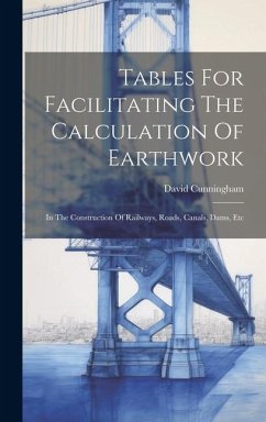 Tables For Facilitating The Calculation Of Earthwork: In The Construction Of Railways, Roads, Canals, Dams, Etc - Cunningham, David