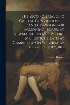 The Second Trial and Capital Conviction of Daniel Dawson, for Poisoning Horses at Newmarket in 1809, Before Mr. Justice Heath at Cambridge On Wednesda - Dawson, Daniel