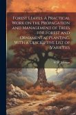 Forest Leaves. A Practical Work on the Propagation and Management of Trees for Forest and Ornamental Planting. With a Descriptive List of Varieties