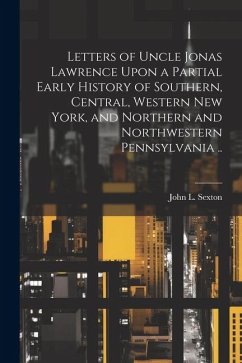 Letters of Uncle Jonas Lawrence Upon a Partial Early History of Southern, Central, Western New York, and Northern and Northwestern Pennsylvania .. - Sexton, John L.