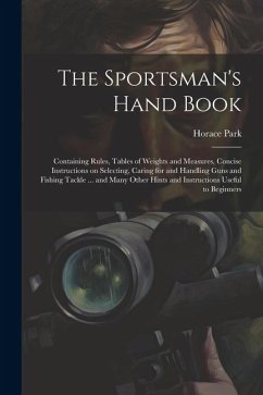 The Sportsman's Hand Book: Containing Rules, Tables of Weights and Measures, Concise Instructions on Selecting, Caring for and Handling Guns and - Park, Horace